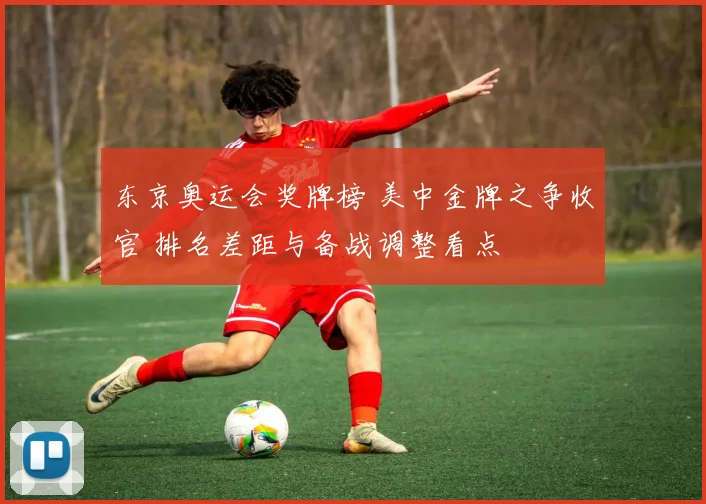 东京奥运会奖牌榜 美中金牌之争收官 排名差距与备战调整看点