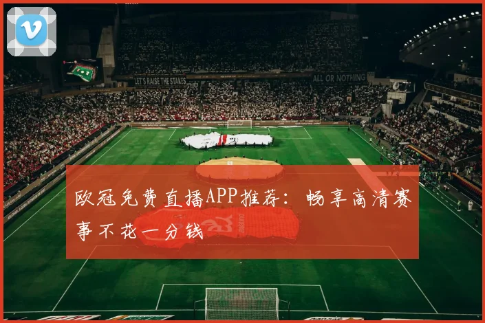 欧冠免费直播APP推荐：畅享高清赛事不花一分钱