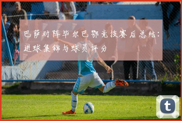巴萨对阵毕尔巴鄂竞技赛后总结：进球集锦与球员评分