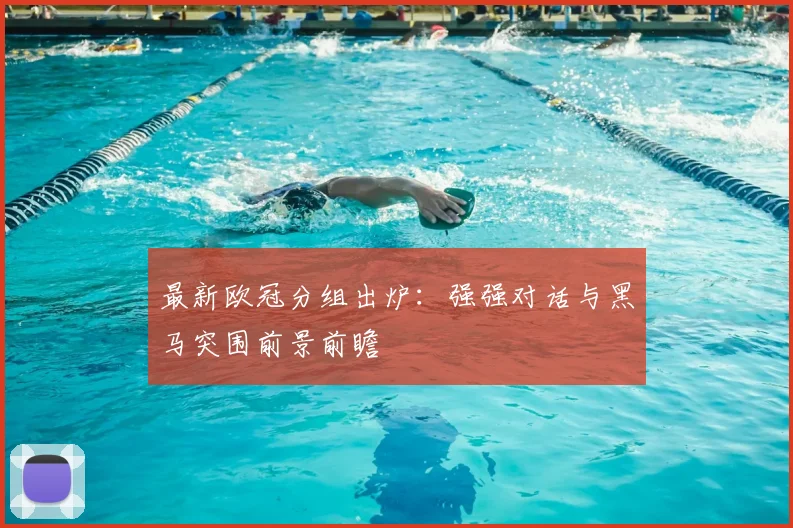 最新欧冠分组出炉：强强对话与黑马突围前景前瞻