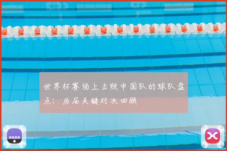 世界杯赛场上击败中国队的球队盘点：历届关键对决回顾