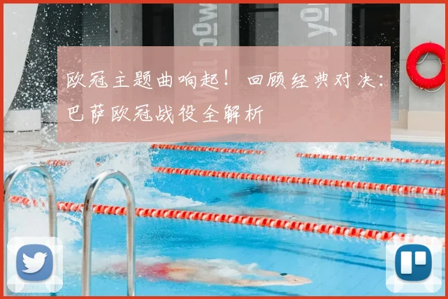 欧冠主题曲响起！回顾经典对决：巴萨欧冠战役全解析