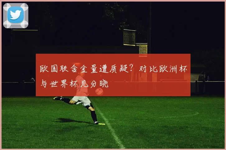 欧国联含金量遭质疑？对比欧洲杯与世界杯见分晓