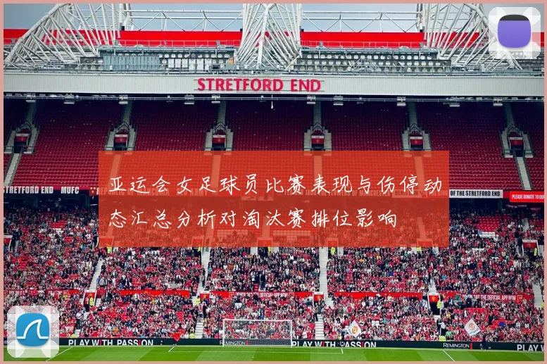亚运会女足球员比赛表现与伤停动态汇总分析对淘汰赛排位影响